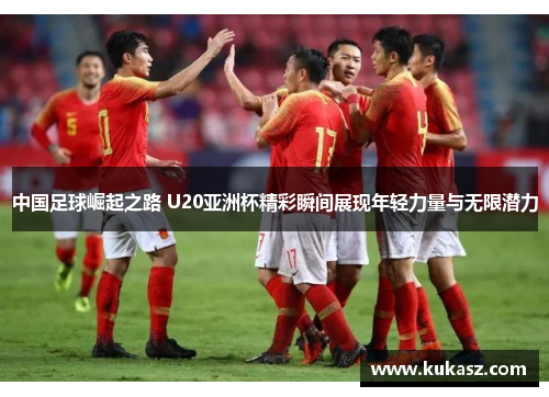 中国足球崛起之路 U20亚洲杯精彩瞬间展现年轻力量与无限潜力